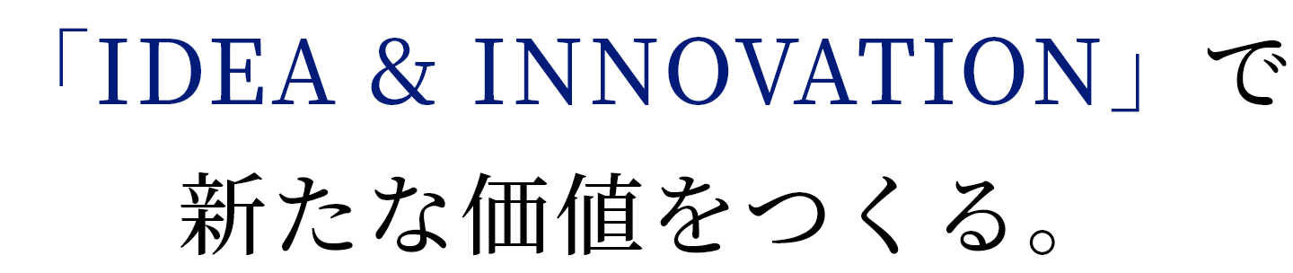 「IDEA & INNOVATION」で新たな価値をつくる。
