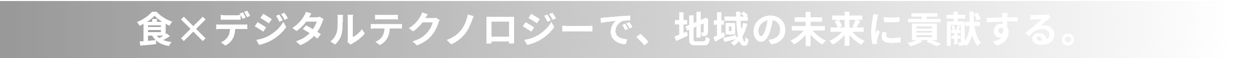 食×デジタルテクノロジーで、地域の未来に貢献する。